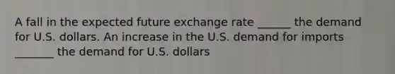 A fall in the expected future exchange rate​ ______ the demand for U.S. dollars. An increase in the U.S. demand for imports​ _______ the demand for U.S. dollars