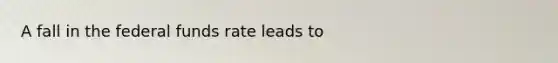 A fall in the federal funds rate leads to
