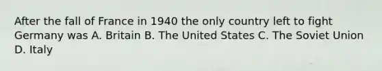 After the fall of France in 1940 the only country left to fight Germany was A. Britain B. The United States C. The Soviet Union D. Italy