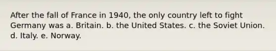 After the fall of France in 1940, the only country left to fight Germany was a. Britain. b. the United States. c. the Soviet Union. d. Italy. e. Norway.