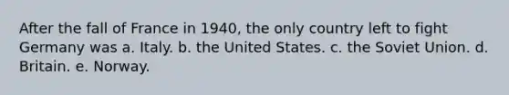 After the fall of France in 1940, the only country left to fight Germany was a. Italy. b. the United States. c. the Soviet Union. d. Britain. e. Norway.