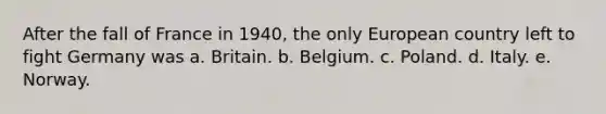 After the fall of France in 1940, the only European country left to fight Germany was a. Britain. b. Belgium. c. Poland. d. Italy. e. Norway.