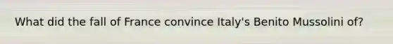 What did the fall of France convince Italy's Benito Mussolini of?