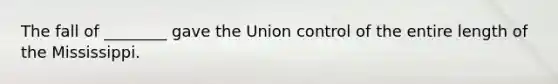 The fall of ________ gave the Union control of the entire length of the Mississippi.