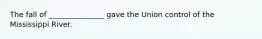 The fall of _______________ gave the Union control of the Mississippi River.