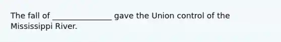 The fall of _______________ gave the Union control of the Mississippi River.