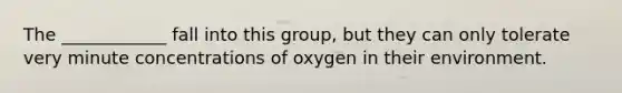 The ____________ fall into this group, but they can only tolerate very minute concentrations of oxygen in their environment.