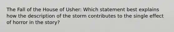 The Fall of the House of Usher: Which statement best explains how the description of the storm contributes to the single effect of horror in the story?