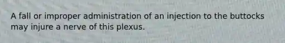 A fall or improper administration of an injection to the buttocks may injure a nerve of this plexus.