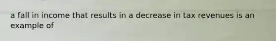 a fall in income that results in a decrease in tax revenues is an example of
