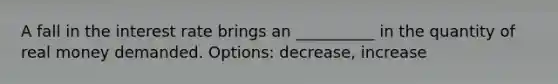 A fall in the interest rate brings an __________ in the quantity of real money demanded. Options: decrease, increase