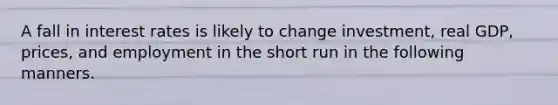 A fall in interest rates is likely to change investment, real GDP, prices, and employment in the short run in the following manners.