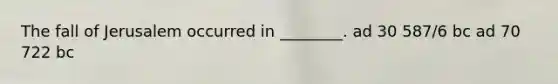 The fall of Jerusalem occurred in ________. ad 30 587/6 bc ad 70 722 bc