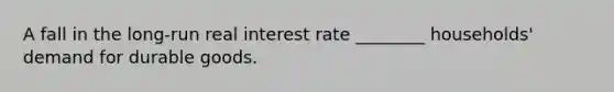 A fall in the long-run real interest rate ________ households' demand for durable goods.