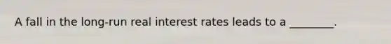 A fall in the long-run real interest rates leads to a ________.