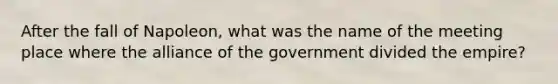 After the fall of Napoleon, what was the name of the meeting place where the alliance of the government divided the empire?