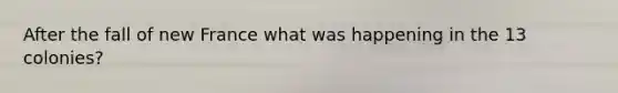 After the fall of new France what was happening in the 13 colonies?