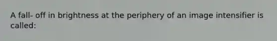 A fall- off in brightness at the periphery of an image intensifier is called: