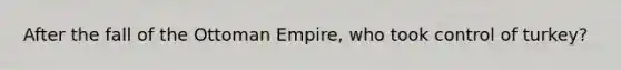 After the fall of the Ottoman Empire, who took control of turkey?