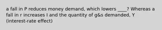 a fall in P reduces money demand, which lowers ____? Whereas a fall in r increases I and the quantity of g&s demanded, Y (interest-rate effect)