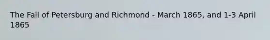 The Fall of Petersburg and Richmond - March 1865, and 1-3 April 1865