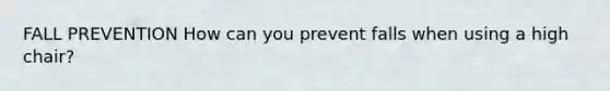 FALL PREVENTION How can you prevent falls when using a high chair?