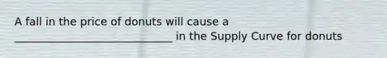 A fall in the price of donuts will cause a _____________________________ in the Supply Curve for donuts