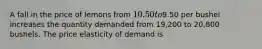 A fall in the price of lemons from 10.50 to9.50 per bushel increases the quantity demanded from 19,200 to 20,800 bushels. The price elasticity of demand is