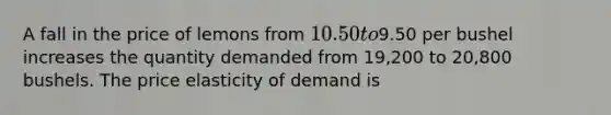 A fall in the price of lemons from 10.50 to9.50 per bushel increases the quantity demanded from 19,200 to 20,800 bushels. The price elasticity of demand is