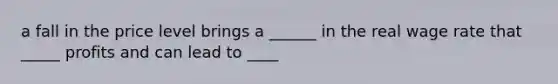 a fall in the price level brings a ______ in the real wage rate that _____ profits and can lead to ____
