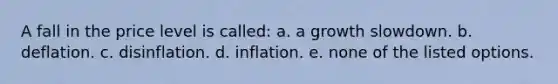 A fall in the price level is called: a. a growth slowdown. b. deflation. c. disinflation. d. inflation. e. none of the listed options.