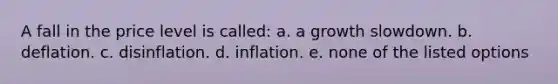 A fall in the price level is called: a. a growth slowdown. b. deflation. c. disinflation. d. inflation. e. none of the listed options