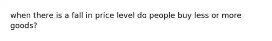 when there is a fall in price level do people buy less or more goods?
