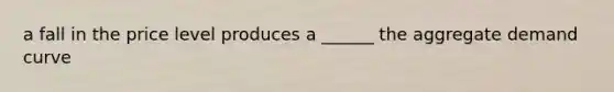 a fall in the price level produces a ______ the aggregate demand curve
