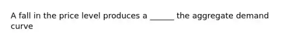 A fall in the price level produces a ______ the aggregate demand curve