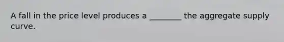 A fall in the price level produces a​ ________ the aggregate supply curve.