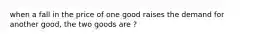 when a fall in the price of one good raises the demand for another good, the two goods are ?