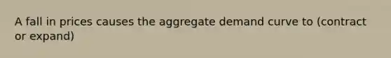 A fall in prices causes the aggregate demand curve to (contract or expand)