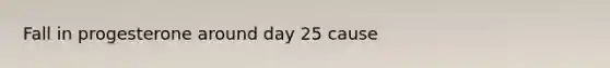 Fall in progesterone around day 25 cause