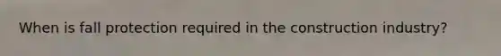 When is fall protection required in the construction industry?