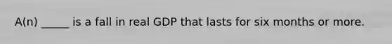 A(n) _____ is a fall in real GDP that lasts for six months or more.