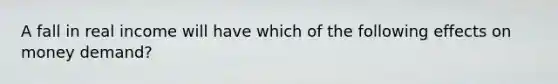 A fall in real income will have which of the following effects on money demand?