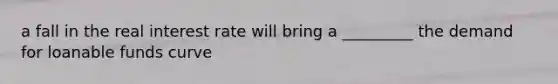 a fall in the real interest rate will bring a _________ the demand for loanable funds curve