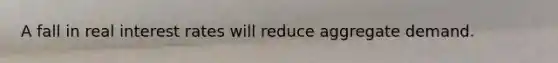 A fall in real interest rates will reduce aggregate demand.