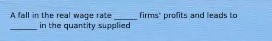 A fall in the real wage rate ______ firms' profits and leads to _______ in the quantity supplied