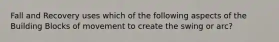 Fall and Recovery uses which of the following aspects of the Building Blocks of movement to create the swing or arc?