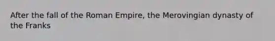 After the fall of the Roman Empire, the Merovingian dynasty of the Franks