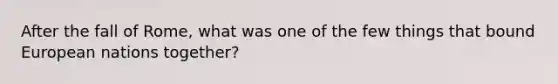 After the fall of Rome, what was one of the few things that bound European nations together?