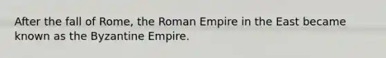 After the fall of Rome, the Roman Empire in the East became known as the Byzantine Empire.