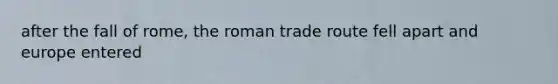 after the fall of rome, the roman trade route fell apart and europe entered